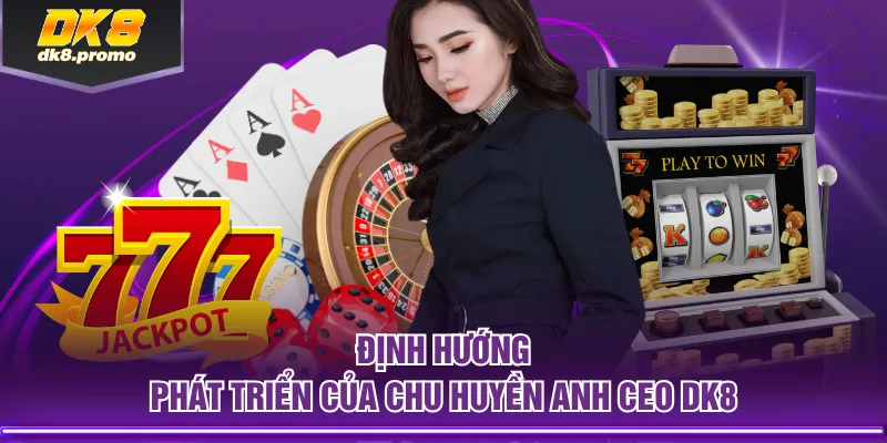 Định hướng phát triển của Chu Huyền Anh CEO DK8